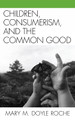 Children, Consumerism, and the Common Good by Mary M. Doyle Roche 9780739129470