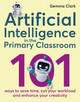Artificial Intelligence in the Primary Classroom: 101 ways to save time, cut your workload and enhance your creativity by Gemma Clark 9781785837142