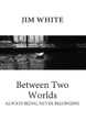 Between Two Worlds: Always being, never belonging by Jim White 9780578590370