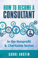 How To Become A Consultant In the Nonprofit and Charitable Sector by Carol Austin 9780995815810
