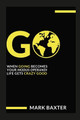 Go: When Going Becomes Your Modus Operandi, Life Gets Crazy Good! by Mark Baxter 9781312695542