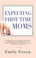 Expecting First Time Moms: The Complete Day by Day Pregnancy Guide on What You Should Expect for a Healthy First Year, Motherhood, Childbirth, and Newborn from Leading Experts Who Are Parents Too by Emily Green 9781647450267