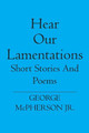 Hear Our Lamentations: Short Stories And Poems by George McPherson Jr 9781419629501