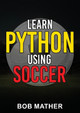 Learn Python Using Soccer: Coding for Kids in Python Using Outrageously Fun Soccer Concepts (Coding for Absolute Beginners) by Bob Mather 9781922659408