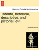 Toronto, Historical, Descriptive, and Pictorial, Etc by Alexander Fraser 9781241421281