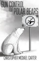 Gun Control for Polar Bears by Christopher Michael Carter 9781938108952