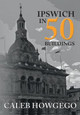 Ipswich in 50 Buildings by Caleb Howgego
