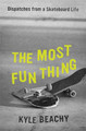 The Most Fun Thing: Dispatches from a Skateboard Life by Kyle Beachy
