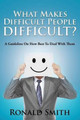 What Makes Difficult People Difficult?: A Guideline On How Best To Deal With Them by Ronald Smith 9781635012644