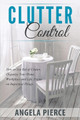 Clutter Control: How to Get Rid of Clutter, Organize Your Home, Workplace and Life, Focus on Important Things by Angela Pierce 9781681271040