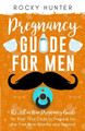 Pregnancy Guide for Men: The All-In-One Pregnancy Guide for First-Time Dads to Prepare for the First Nine Months and Beyond by Rocky Hunter 9781778155741