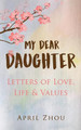 MY DEAR DAUGHTER Letters of Love, Life & Values by April Zhou 9781732423138