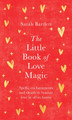 The Little Book of Love Magic: Spells, enchantments and rituals to honour love in all its forms by Sarah Bartlett