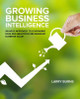 Growing Business Intelligence: An Agile Approach to Leveraging Data & Analytics for Maximum Business Value by Larry Burns 9781634621472