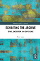 Exhibiting the Archive: Space, Encounter, and Experience by Peter Lester 9780367747251