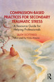 Compassion-Based Practices for Secondary Traumatic Stress: A Resource Guide for Helping Professionals Ruth Gottfried 9781032444710