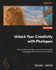 Unlock Your Creativity with Photopea: Edit and retouch images, and create striking text and designs with the free online software Michael Burton 9781801816649