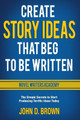 Create Story Ideas That Beg to Be Written: The Simple Secrets to Start Producing Terrific Ideas Today by John D Brown 9781940427249