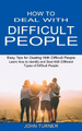How to Deal With Difficult People: Learn How to Identify and Deal With Different Types of Difficult People (Easy Tips for Dealing With Difficult People) by John Turner 9781990334771
