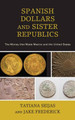Spanish Dollars and Sister Republics: The Money That Made Mexico and the United States by Tatiana Seijas 9781442265202