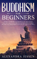 Buddhism for Beginners: The Practical Guide to the Buddha's Teachings to Help You Live a Life Full of Happiness and Peace without Stress or Anxiety Including Mindfulness, Zen and Tibetan Teachings by Alexandra Jessen 9781989638422