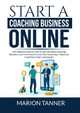 Start a Coaching Business Online: The Ultimate Guide on How to Start an Online Coaching Business, Learn How You Can Use Your Knowledge, Talent and Expertise to Start a Successful Coaching Business by Marion Tanner 9786069837528