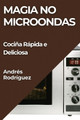 Magia no Microondas: Cociña Rápida e Deliciosa by Andrés Rodríguez 9781835798317