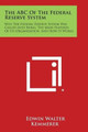 The ABC of the Federal Reserve System: Why the Federal Reserve System Was Called Into Being, the Main Features of Its Organization, and How It Works by Edwin Walter Kemmerer 9781494076160