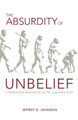 The Absurdity of Unbelief: A Worldview Apologetic of the Christian Faith by Jeffrey Johnson 9781599253534