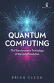 Quantum Computing: The Transformative Technology of the Qubit Revolution by Brian Clegg