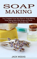 Soap Making Recipes: The Complete Know How Book to Soap Making (Soap Making Book With Simple and Gentle Soap Recipes for Sensitive Skin) by Jack Weeks 9781774850800