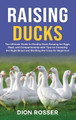 Raising Ducks: The Ultimate Guide to Healthy Duck Keeping for Eggs, Meat, and Companionship with Tips on Choosing the Right Breed and Building the Coop for Beginners by Dion Rosser 9781638182832