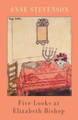 Five Looks at Elizabeth Bishop by Anne Stevenson