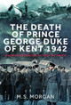 The Death of Prince George, Duke of Kent, 1942: A New Investigation to Find the Truth M S Morgan 9781036107192