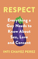 Respect: Everything a Guy Needs to Know About Sex, Love and Consent by Inti Chavez Perez