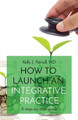 How to Launch an Integrative Practice: A step-by-step guide by Kelly Parcell 9780578927619