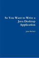 So You Want to Write a Java Desktop Application by John McNeil 9780244754129