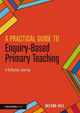 A Practical Guide to Enquiry-Based Primary Teaching: A Reflective Journey Helena Hill 9781138596320