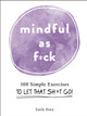 Mindful As F*ck: 100 Simple Exercises to Let That Sh*t Go! by Emily Horn