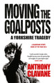 Moving The Goalposts: A Yorkshire Tragedy Anthony Clavane 9781848665149