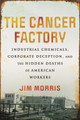 The Cancer Factory: Industrial Chemicals, Corporate Deception, and the Hidden Deaths of American Workers by Jim Morris 9780807016428