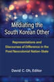 Mediating the South Korean Other: Representations and Discourses of Difference in the Post/Neocolonial Nation-State by David C. Oh 9780472075454