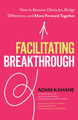 Facilitating Breakthrough: How to Remove Obstacles, Bridge Differences, and Move Forward Together by Adam Kahane