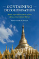 Containing Decolonisation: British Imperialism and the Politics of Race in Late Colonial Burma Matthew Bowser 9781526187949