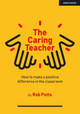 The Caring Teacher: How to make a positive difference in the classroom Rob Potts 9781913622909