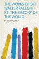 The Works of Sir Walter Ralegh, Kt: the History of the World by Raleigh Raleigh 9780461315981
