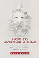 How to Worship a King: Prepare Your Heart. Prepare Your World. Prepare the Way by Zach Neese