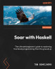 Soar with Haskell: The ultimate beginners' guide to mastering functional programming from the ground up by Tom Schrijvers 9781805128458