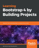 Learning Bootstrap 4 by Building Projects: Develop 5 real-world Bootstrap 4.x projects from scratch by Eduonix Learning Solutions 9781789343250