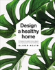 Design A Healthy Home: 100 ways to transform your space for enhanced physical and mental wellbeing by Oliver Heath
